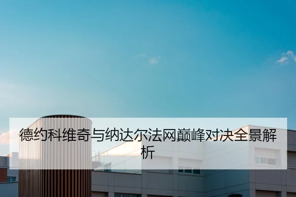 德约科维奇与纳达尔法网巅峰对决全景解析